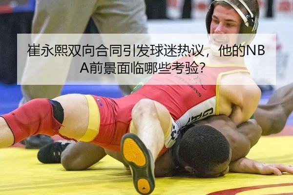 崔永熙双向合同引发球迷热议，他的NBA前景面临哪些考验？